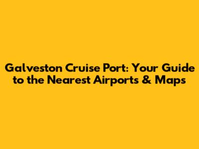 Galveston Cruise Port: Your Guide to the Nearest Airports & Maps