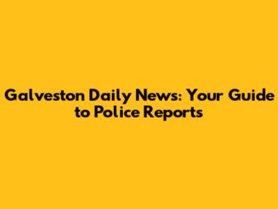 Galveston Daily News: Your Guide to Police Reports