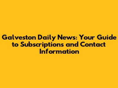 Galveston Daily News: Your Guide to Subscriptions and Contact Information