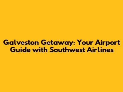 Galveston Getaway: Your Airport Guide with Southwest Airlines