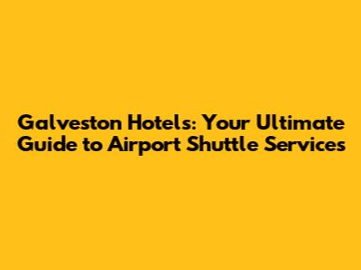 Galveston Hotels: Your Ultimate Guide to Airport Shuttle Services