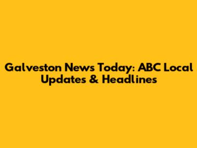 Galveston News Today: ABC Local Updates & Headlines