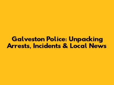 Galveston Police: Unpacking Arrests, Incidents & Local News