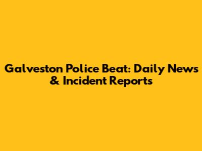 Galveston Police Beat: Daily News & Incident Reports