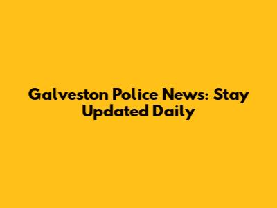 Galveston Police News: Stay Updated Daily