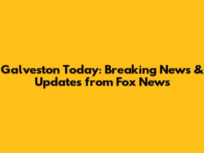Galveston Today: Breaking News & Updates from Fox News
