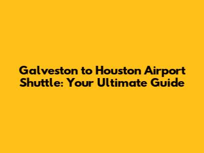 Galveston to Houston Airport Shuttle: Your Ultimate Guide