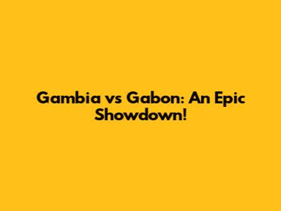 Gambia vs Gabon: An Epic Showdown!