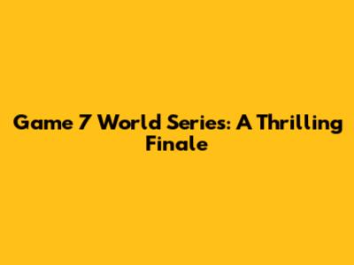 Game 7 World Series: A Thrilling Finale