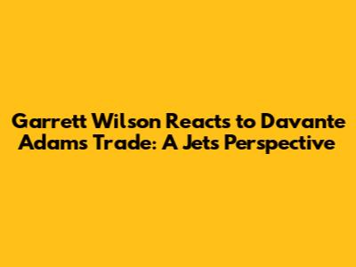 Garrett Wilson Reacts to Davante Adams Trade: A Jets Perspective