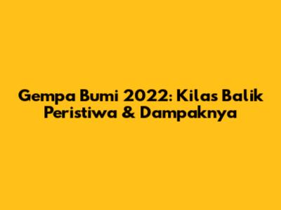 Gempa Bumi 2022: Kilas Balik Peristiwa & Dampaknya