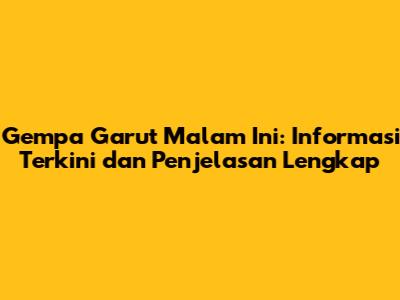 Gempa Garut Malam Ini: Informasi Terkini dan Penjelasan Lengkap