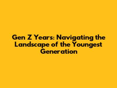 Gen Z Years: Navigating the Landscape of the Youngest Generation