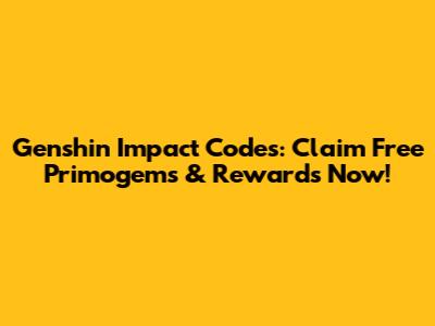 Genshin Impact Codes: Claim Free Primogems & Rewards Now!