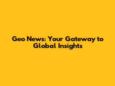 Geo News: Your Gateway to Global Insights