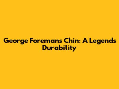 George Foreman's Chin: A Legend's Durability