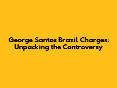 George Santos' Brazil Charges: Unpacking the Controversy