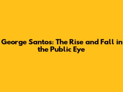 George Santos: The Rise and Fall in the Public Eye