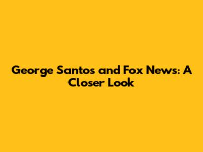 George Santos and Fox News: A Closer Look