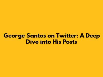 George Santos on Twitter: A Deep Dive into His Posts