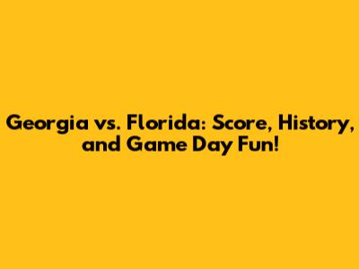 Georgia vs. Florida: Score, History, and Game Day Fun!