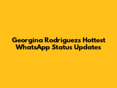Georgina Rodriguez's Hottest WhatsApp Status Updates