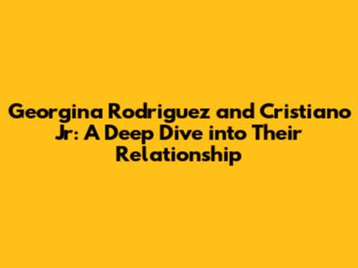 Georgina Rodriguez and Cristiano Jr: A Deep Dive into Their Relationship