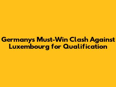 Germany's Must-Win Clash Against Luxembourg for Qualification