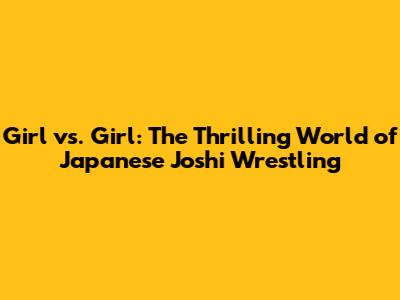 Girl vs. Girl: The Thrilling World of Japanese Joshi Wrestling
