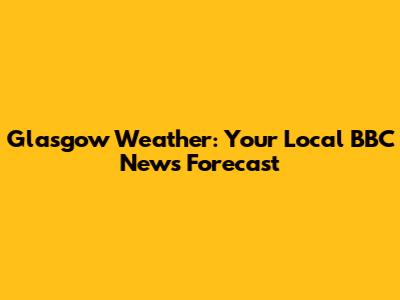 Glasgow Weather: Your Local BBC News Forecast