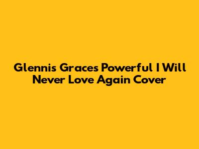 Glennis Grace's Powerful 'I Will Never Love Again' Cover