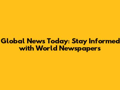 Global News Today: Stay Informed with World Newspapers