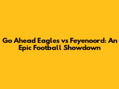 Go Ahead Eagles vs Feyenoord: An Epic Football Showdown