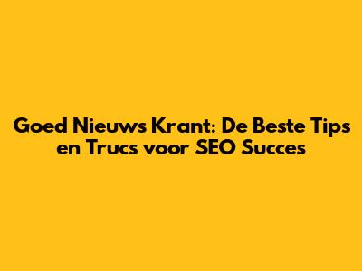 Goed Nieuws Krant: De Beste Tips en Trucs voor SEO Succes