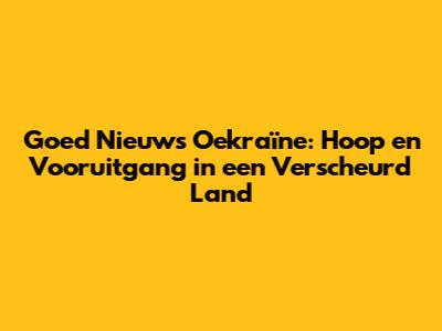 Goed Nieuws Oekraïne: Hoop en Vooruitgang in een Verscheurd Land