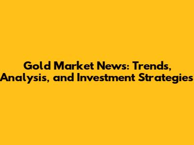 Gold Market News: Trends, Analysis, and Investment Strategies