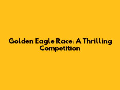 Golden Eagle Race: A Thrilling Competition