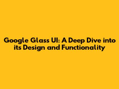 Google Glass UI: A Deep Dive into its Design and Functionality