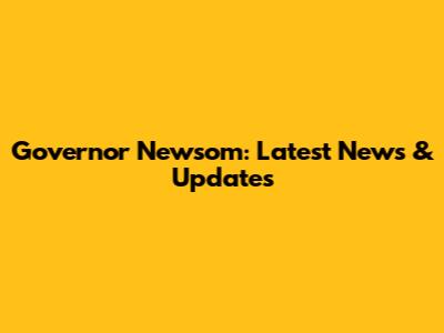 Governor Newsom: Latest News & Updates