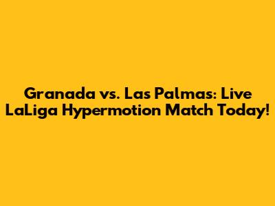Granada vs. Las Palmas: Live LaLiga Hypermotion Match Today!