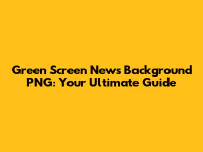 Green Screen News Background PNG: Your Ultimate Guide