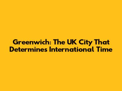 Greenwich: The UK City That Determines International Time