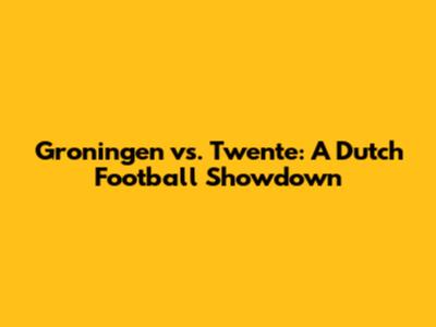 Groningen vs. Twente: A Dutch Football Showdown
