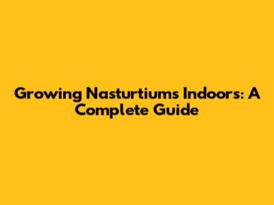 Growing Nasturtiums Indoors: A Complete Guide