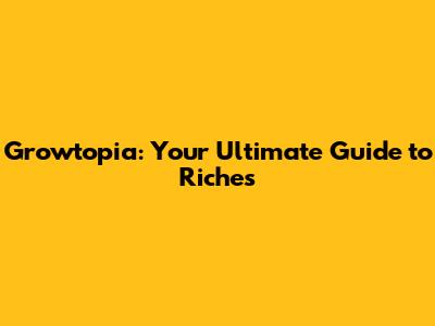 Growtopia: Your Ultimate Guide to Riches