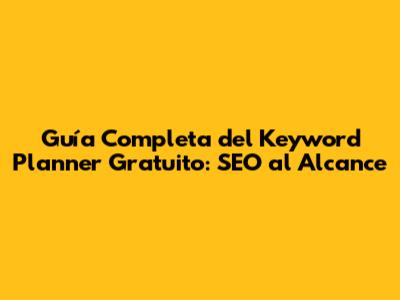 Guía Completa del Keyword Planner Gratuito: SEO al Alcance