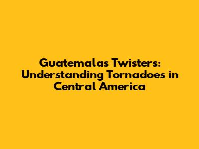 Guatemala's Twisters: Understanding Tornadoes in Central America