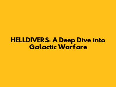 HELLDIVERS: A Deep Dive into Galactic Warfare