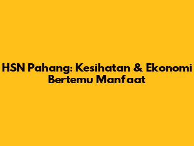 HSN Pahang: Kesihatan & Ekonomi Bertemu Manfaat