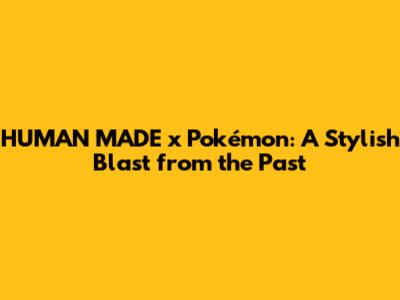 HUMAN MADE x Pokémon: A Stylish Blast from the Past